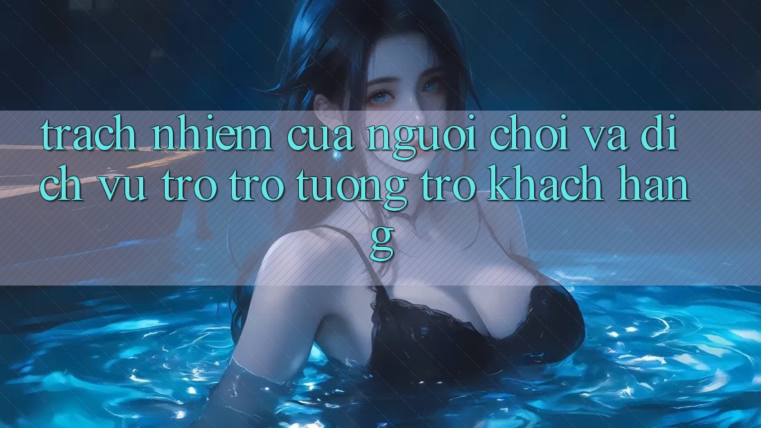 Trách Nhiệm Của Người Chơi Và Dịch Vụ Trợ trợ tương trợ Khách Hàng