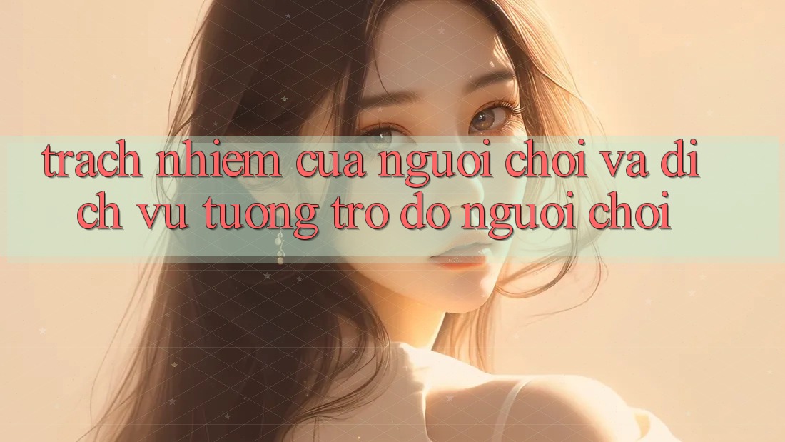Trách Nhiệm Của Người Chơi Và Dịch Vụ Tương trợ đỡ Người chơi