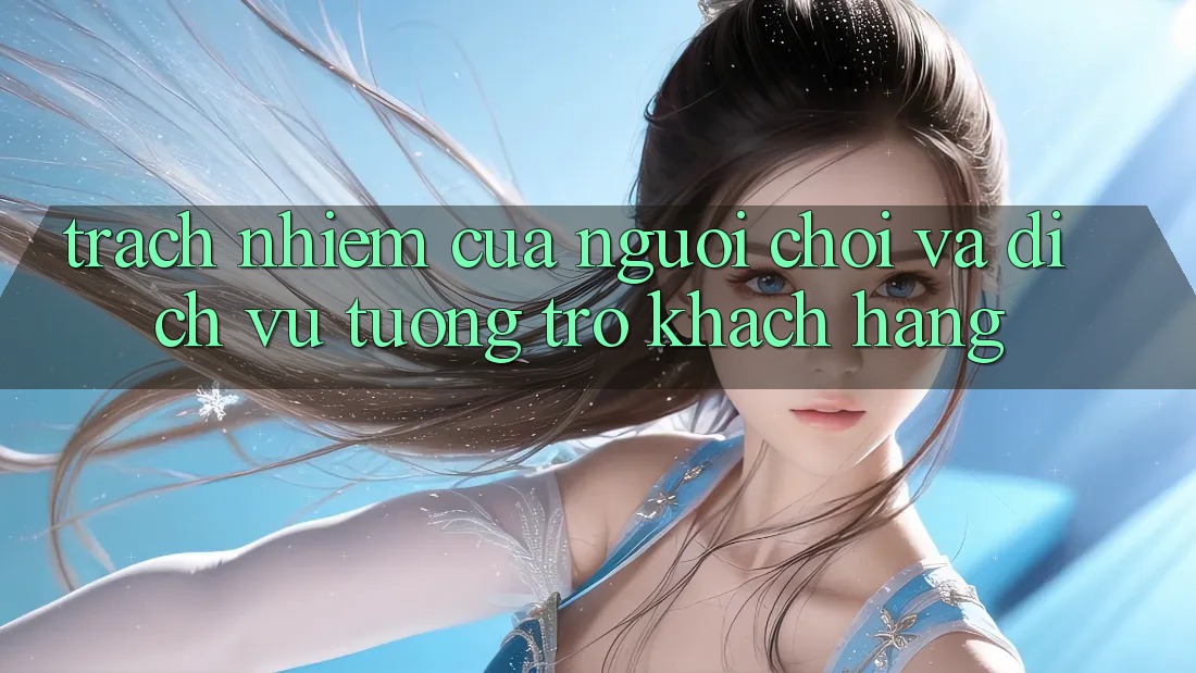 Trách Nhiệm Của Người Chơi Và Dịch Vụ Tương trợ Khách Hàng