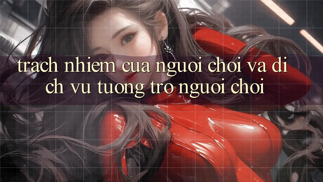 Trách Nhiệm Của Người Chơi Và Dịch Vụ Tương trợ Người chơi