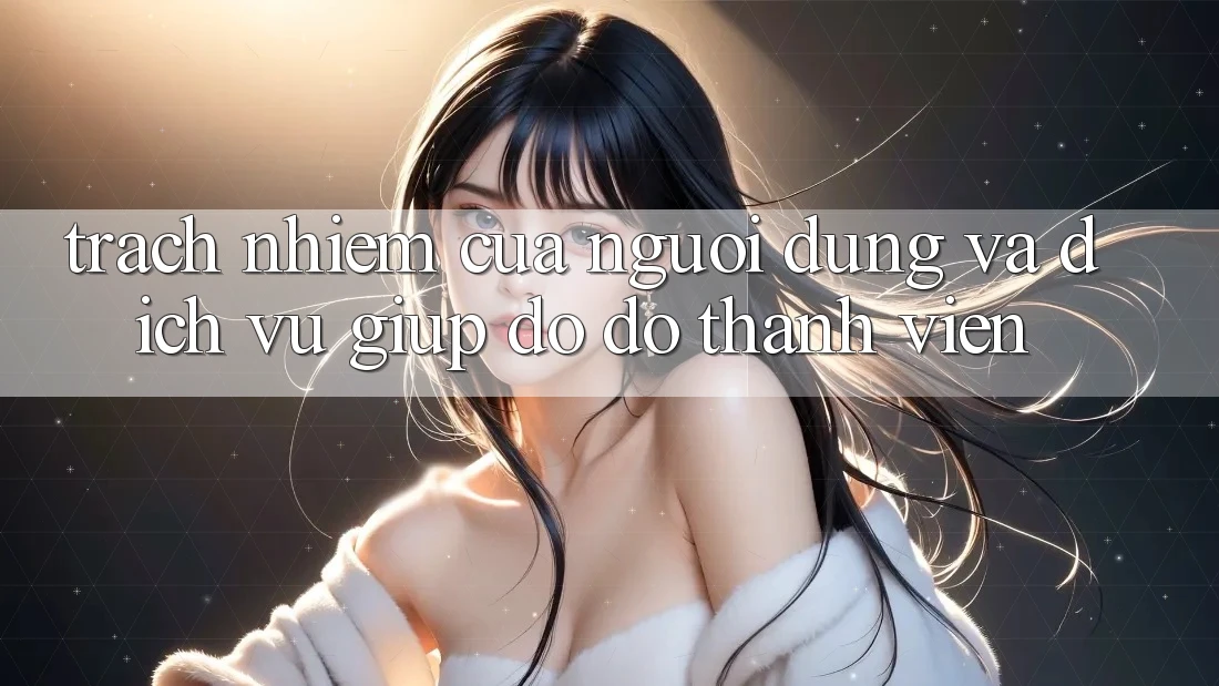 Trách Nhiệm Của Người dùng Và Dịch Vụ Giúp đỡ đỡ Thành viên
