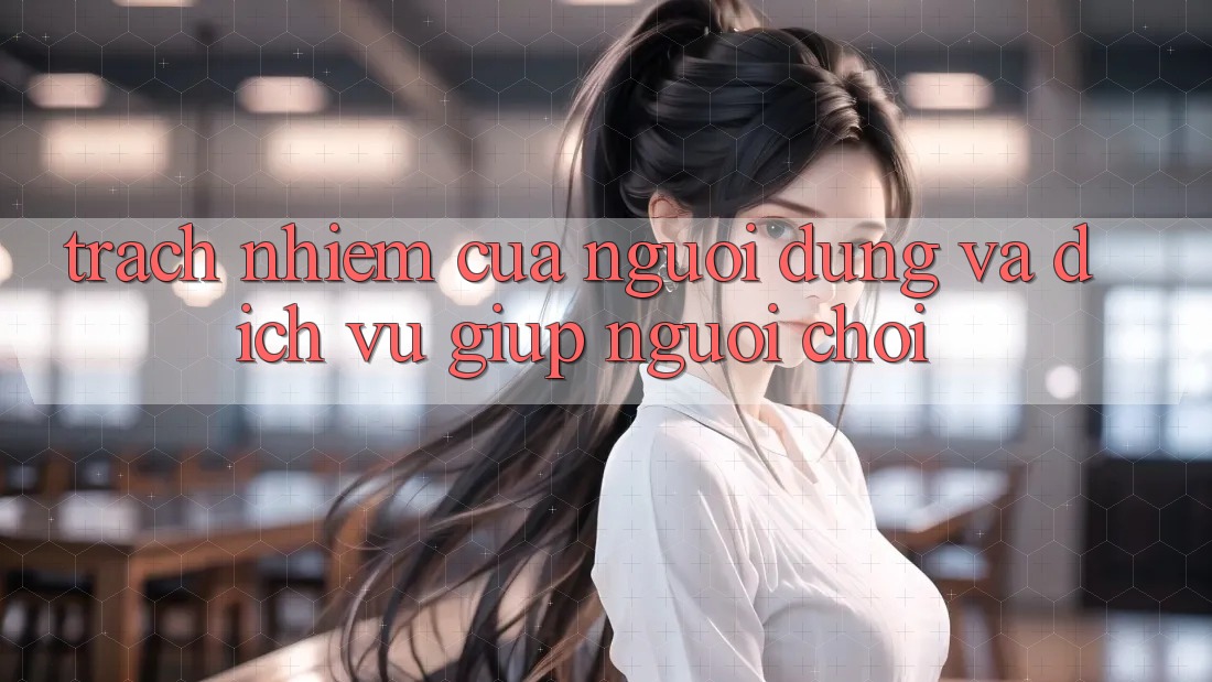 Trách Nhiệm Của Người dùng Và Dịch Vụ Giúp Người chơi