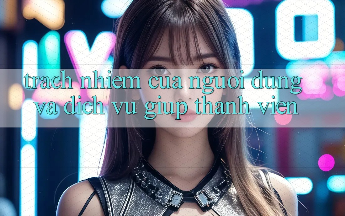 Trách Nhiệm Của Người dùng Và Dịch Vụ Giúp Thành viên