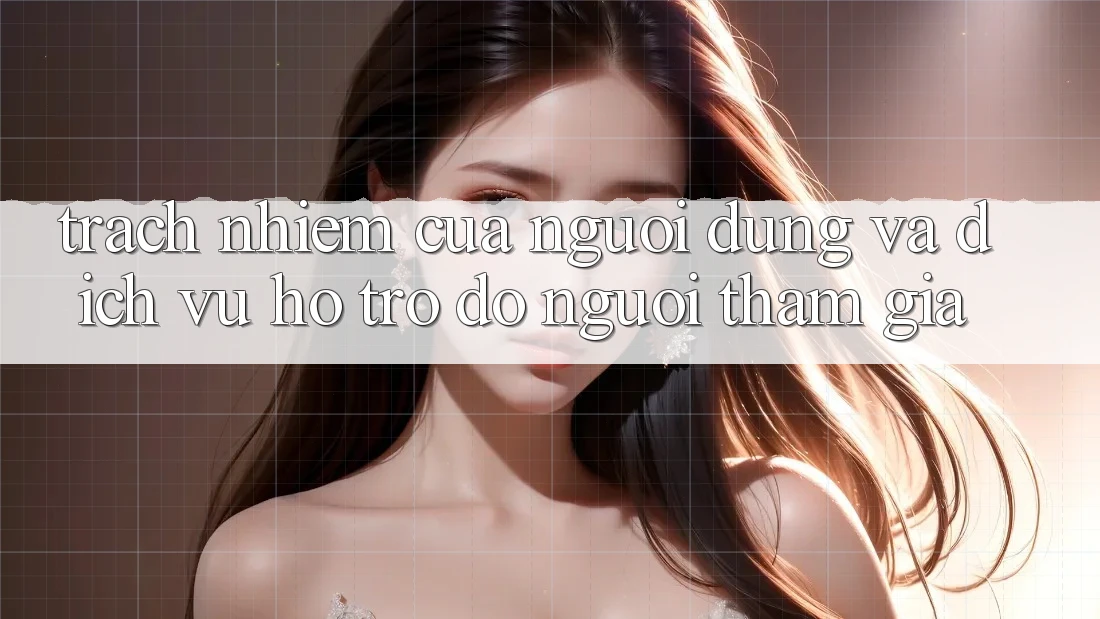 Trách Nhiệm Của Người dùng Và Dịch Vụ Hỗ trợ đỡ Người tham gia