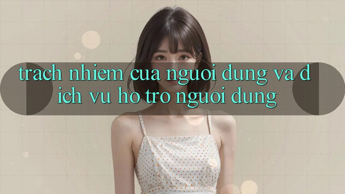 Trách Nhiệm Của Người dùng Và Dịch Vụ Hỗ Trợ Người dùng