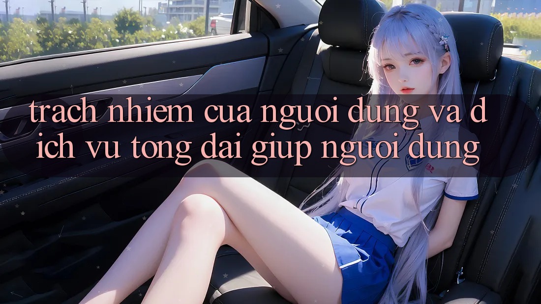 Trách Nhiệm Của Người dùng Và Dịch Vụ Tổng đài giúp Người dùng Trách Nhiệm Của Người dùng Và Dịch Vụ Tổng đài giúp Người dùng