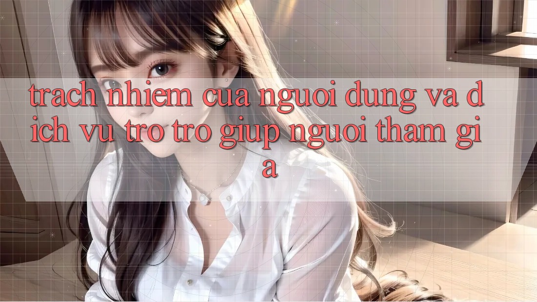 Trách Nhiệm Của Người dùng Và Dịch Vụ Trợ trợ giúp Người tham gia Trách Nhiệm Của Người dùng Và Dịch Vụ Trợ trợ giúp Người tham gia