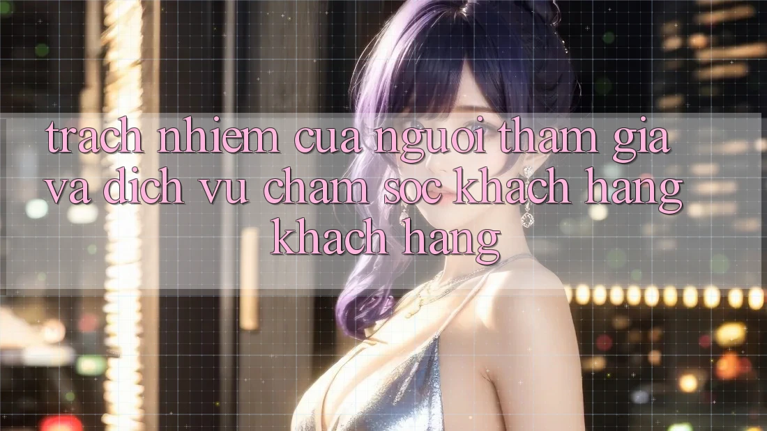 Trách Nhiệm Của Người tham gia Và Dịch Vụ Chăm sóc khách hàng Khách Hàng