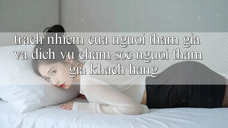 Trách Nhiệm Của Người tham gia Và Dịch Vụ Chăm sóc người tham gia Khách Hàng