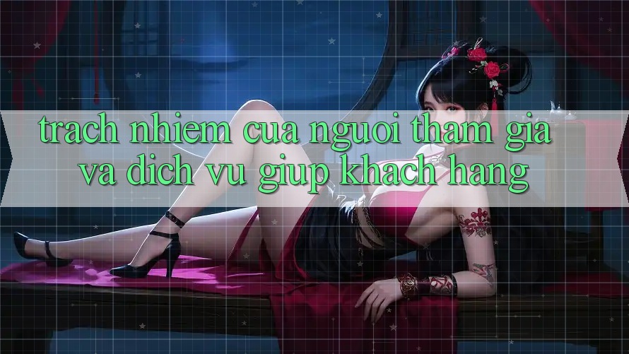 Trách Nhiệm Của Người tham gia Và Dịch Vụ Giúp Khách Hàng