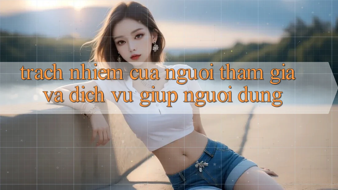 Trách Nhiệm Của Người tham gia Và Dịch Vụ Giúp Người dùng Trách Nhiệm Của Người tham gia Và Dịch Vụ Giúp Người dùng