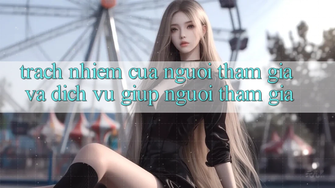 Trách Nhiệm Của Người tham gia Và Dịch Vụ Giúp Người tham gia Trách Nhiệm Của Người tham gia Và Dịch Vụ Giúp Người tham gia