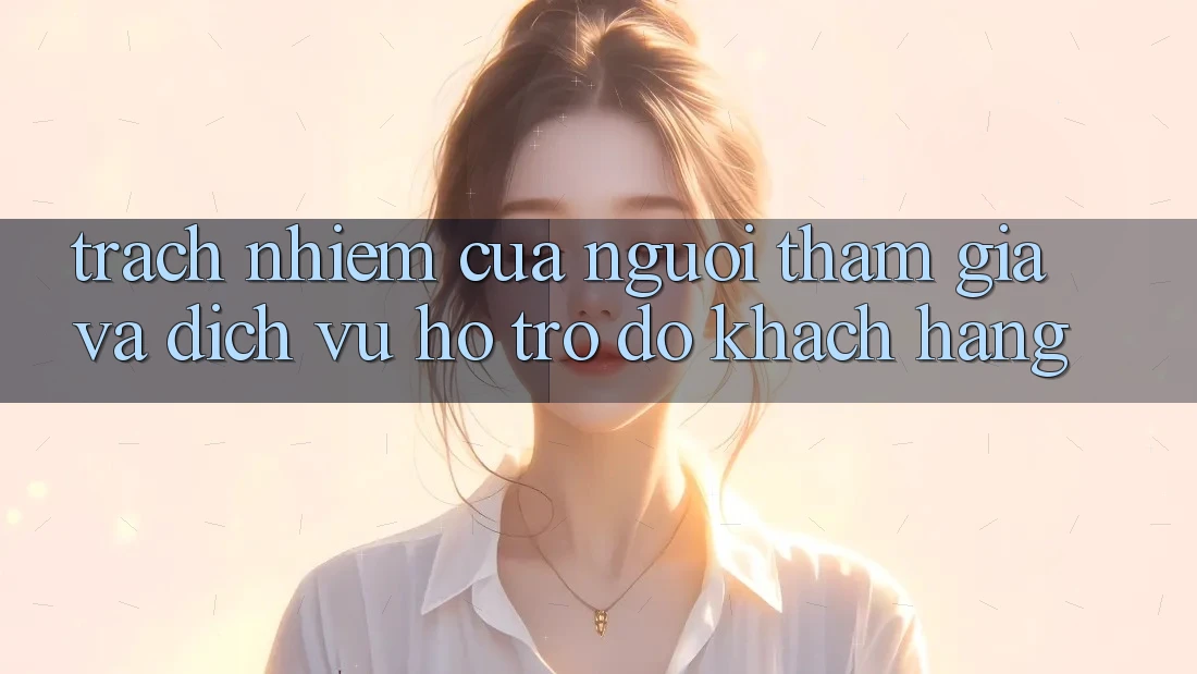 Trách Nhiệm Của Người tham gia Và Dịch Vụ Hỗ trợ đỡ Khách Hàng