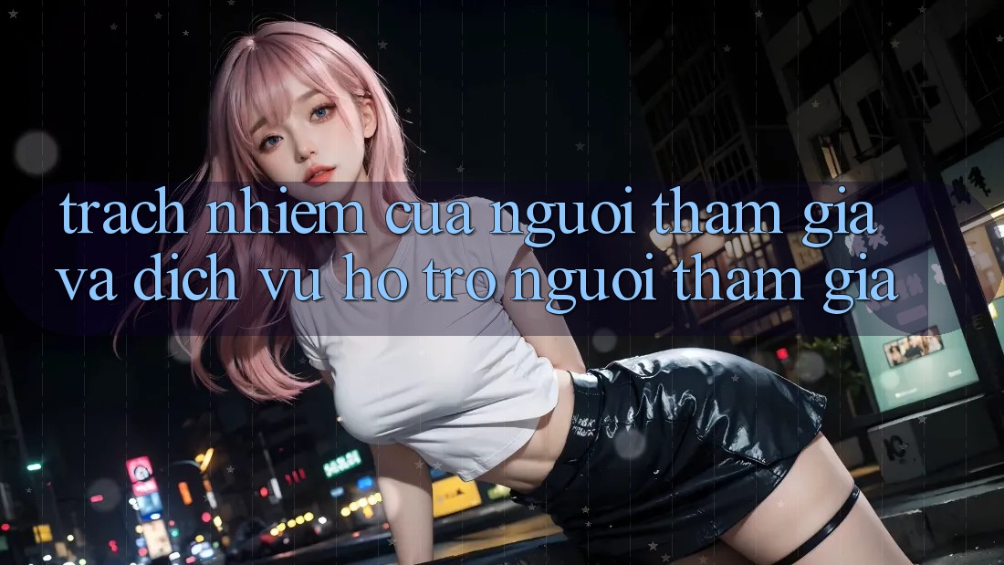 Trách Nhiệm Của Người tham gia Và Dịch Vụ Hỗ trợ Người tham gia Trách Nhiệm Của Người tham gia Và Dịch Vụ Hỗ trợ Người tham gia