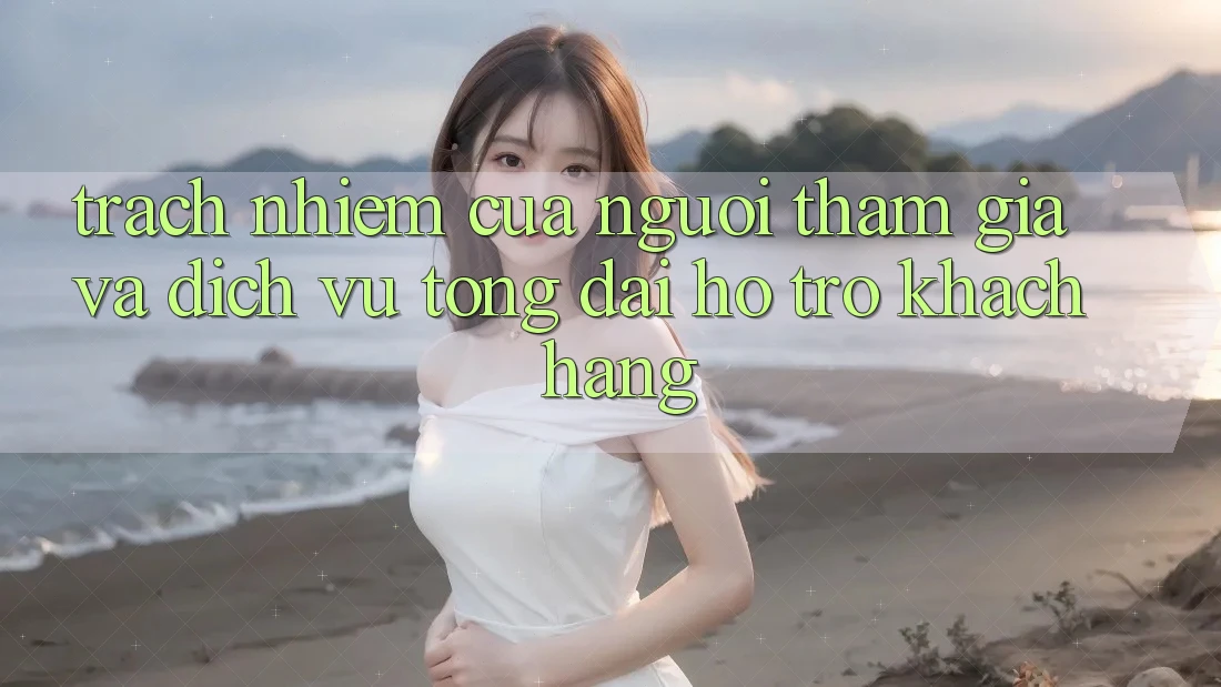 Trách Nhiệm Của Người tham gia Và Dịch Vụ Tổng đài hỗ trợ Khách Hàng