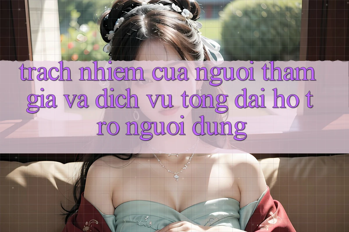 Trách Nhiệm Của Người tham gia Và Dịch Vụ Tổng đài hỗ trợ Người dùng