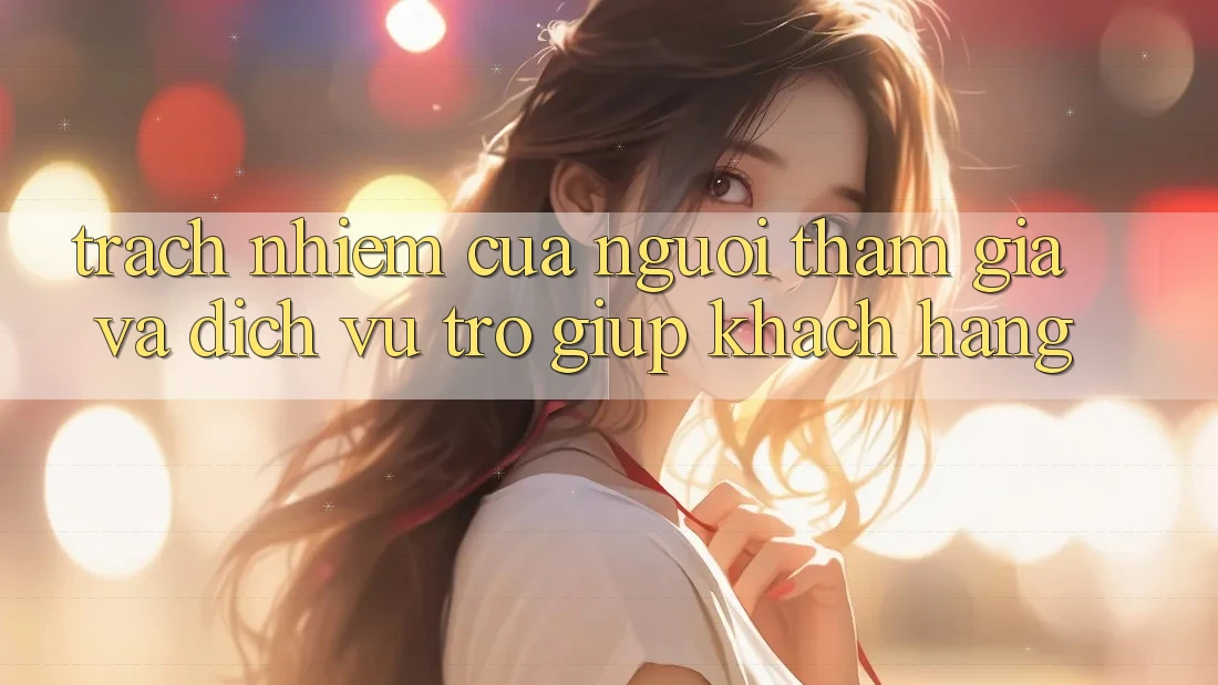 Trách Nhiệm Của Người tham gia Và Dịch Vụ Trợ giúp Khách Hàng