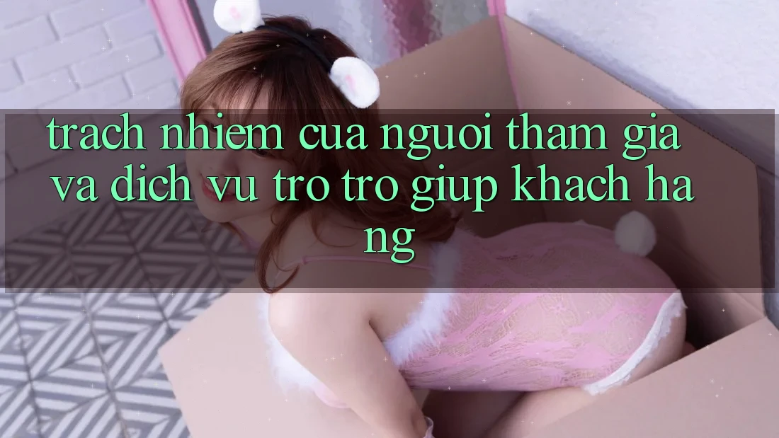 Trách Nhiệm Của Người tham gia Và Dịch Vụ Trợ trợ giúp Khách Hàng