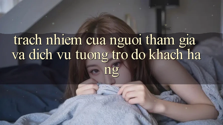 Trách Nhiệm Của Người tham gia Và Dịch Vụ Tương trợ đỡ Khách Hàng