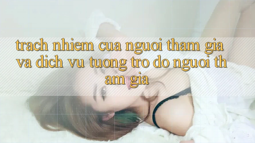 Trách Nhiệm Của Người tham gia Và Dịch Vụ Tương trợ đỡ Người tham gia
