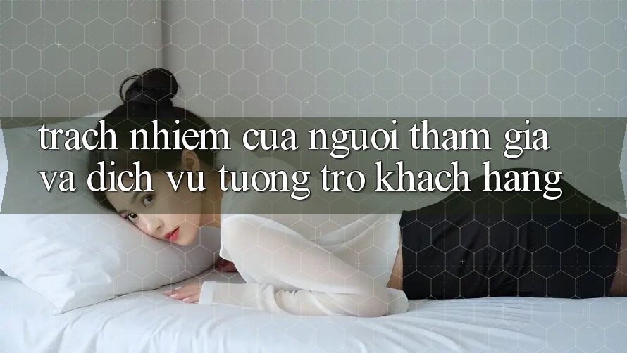 Trách Nhiệm Của Người tham gia Và Dịch Vụ Tương trợ Khách Hàng