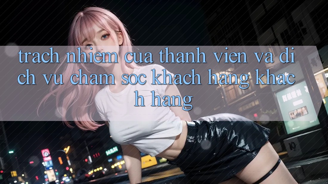 Trách Nhiệm Của Thành viên Và Dịch Vụ Chăm sóc khách hàng Khách Hàng Trách Nhiệm Của Thành viên Và Dịch Vụ Chăm sóc khách hàng Khách Hàng