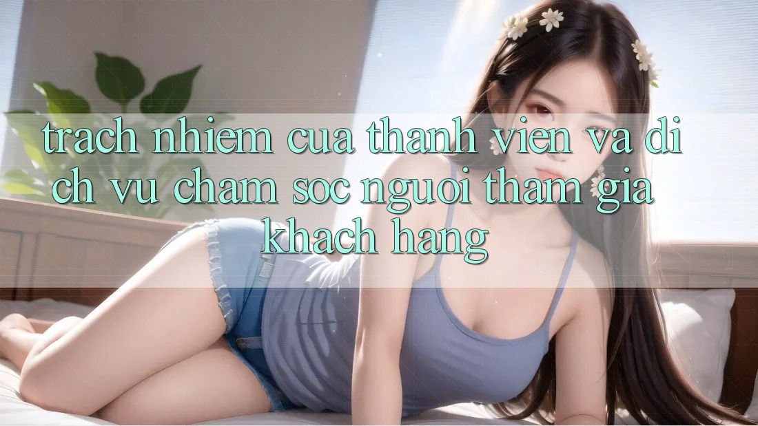 Trách Nhiệm Của Thành viên Và Dịch Vụ Chăm sóc người tham gia Khách Hàng