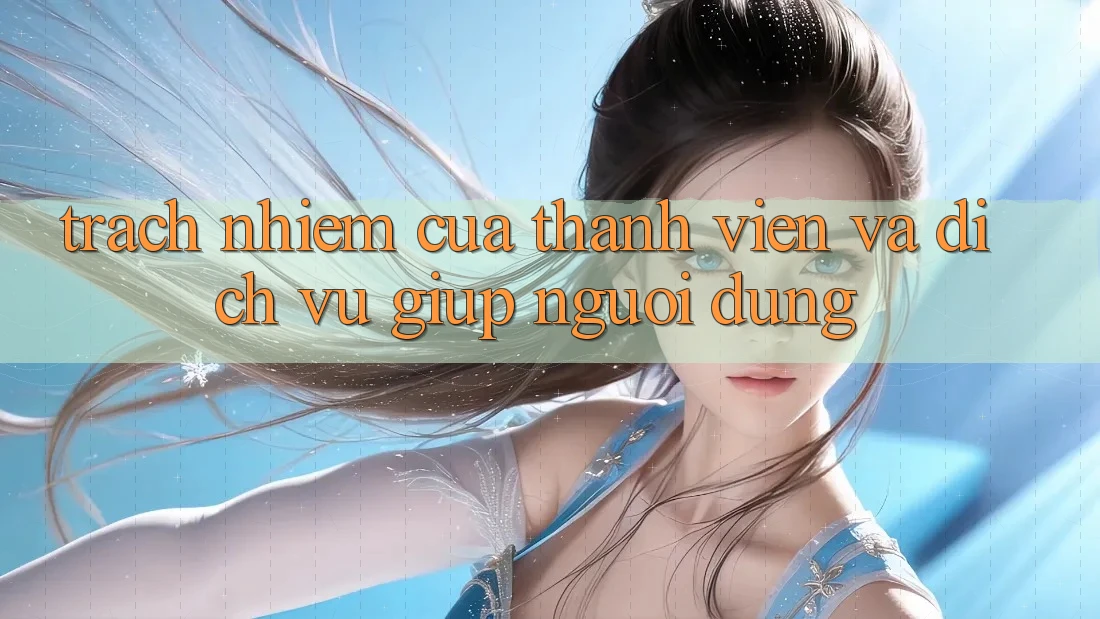 Trách Nhiệm Của Thành viên Và Dịch Vụ Giúp Người dùng Trách Nhiệm Của Thành viên Và Dịch Vụ Giúp Người dùng