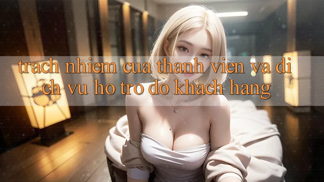 Trách Nhiệm Của Thành viên Và Dịch Vụ Hỗ trợ đỡ Khách Hàng