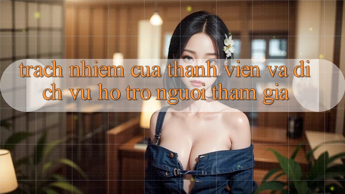 Trách Nhiệm Của Thành viên Và Dịch Vụ Hỗ Trợ Người tham gia
