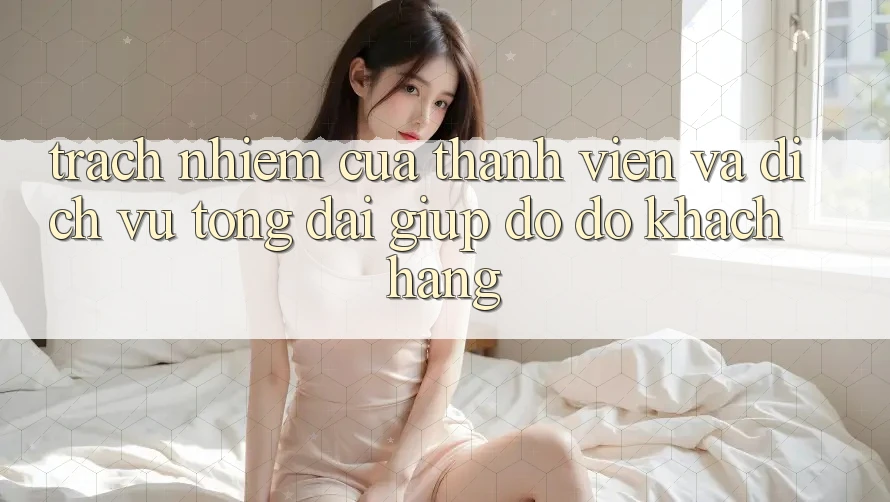 Trách Nhiệm Của Thành viên Và Dịch Vụ Tổng đài giúp đỡ đỡ Khách Hàng