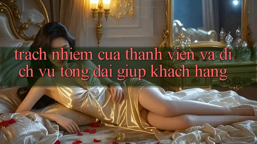 Trách Nhiệm Của Thành viên Và Dịch Vụ Tổng đài giúp Khách Hàng