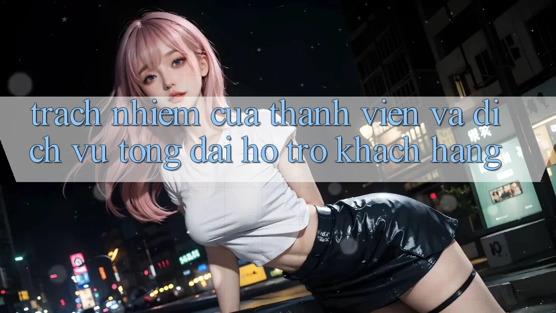 Trách Nhiệm Của Thành viên Và Dịch Vụ Tổng đài hỗ trợ Khách Hàng