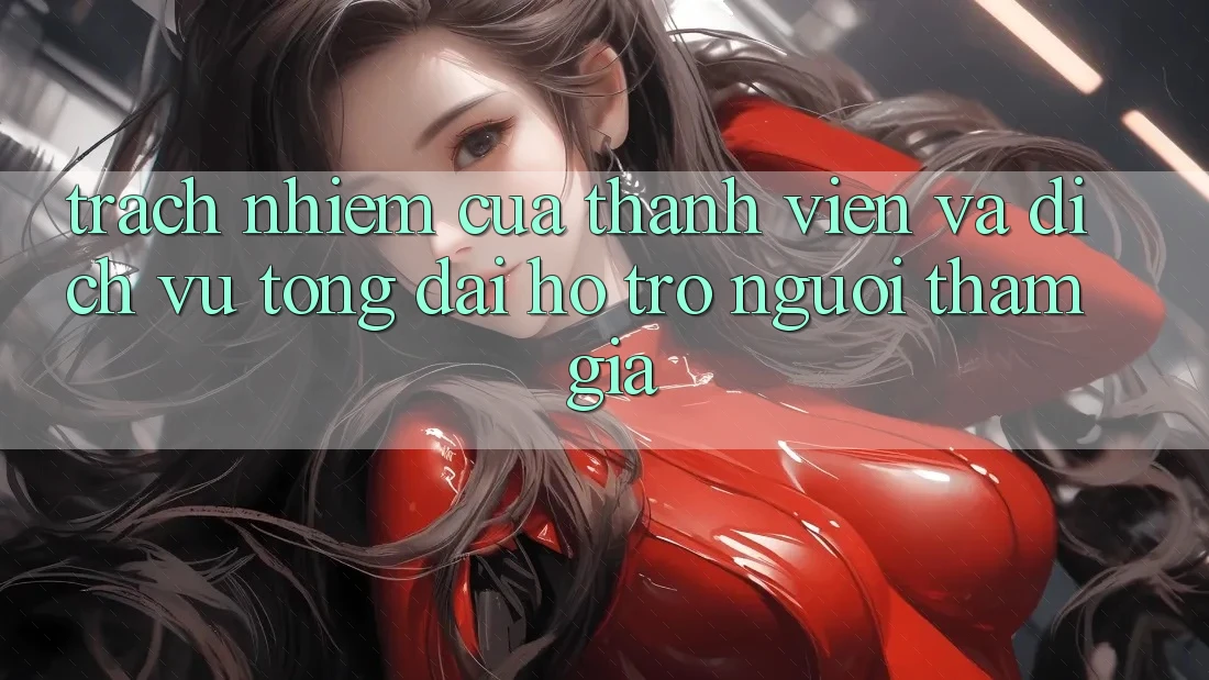 Trách Nhiệm Của Thành viên Và Dịch Vụ Tổng đài hỗ trợ Người tham gia Trách Nhiệm Của Thành viên Và Dịch Vụ Tổng đài hỗ trợ Người tham gia