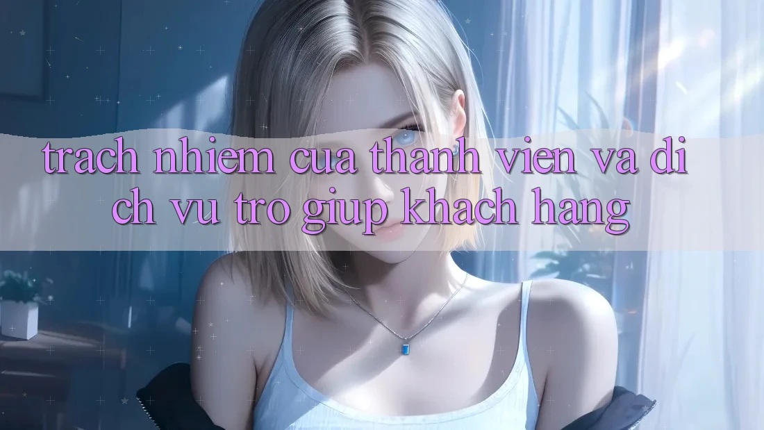 Trách Nhiệm Của Thành viên Và Dịch Vụ Trợ giúp Khách Hàng