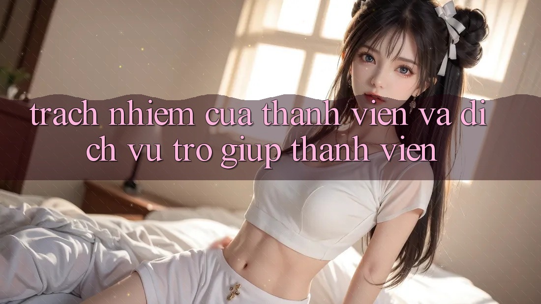 Trách Nhiệm Của Thành viên Và Dịch Vụ Trợ giúp Thành viên