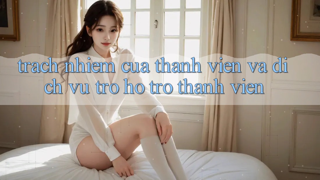 Trách Nhiệm Của Thành viên Và Dịch Vụ Trợ hỗ trợ Thành viên Trách Nhiệm Của Thành viên Và Dịch Vụ Trợ hỗ trợ Thành viên