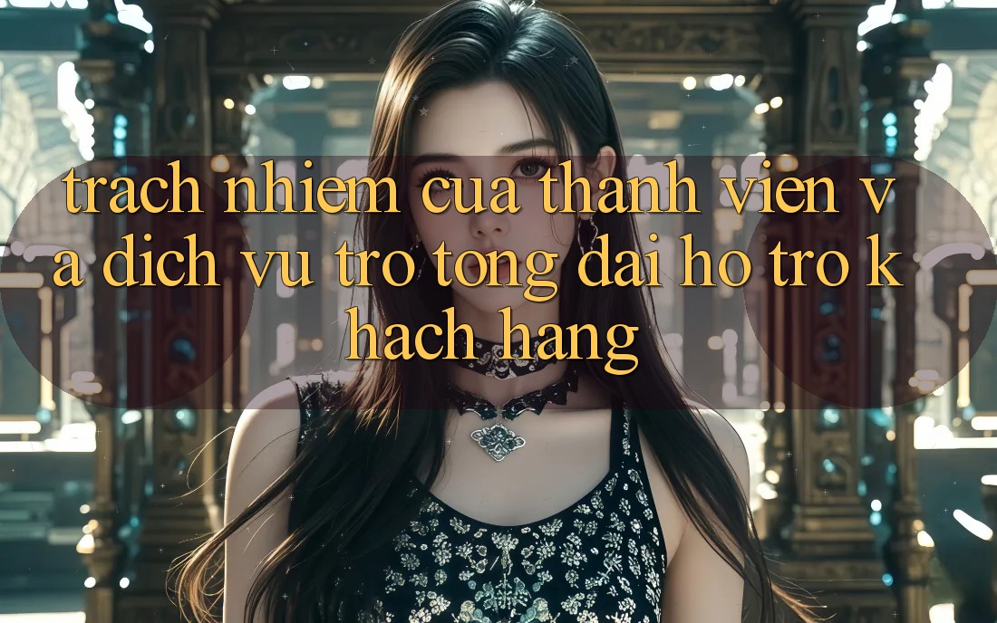 Trách Nhiệm Của Thành viên Và Dịch Vụ Trợ tổng đài hỗ trợ Khách Hàng