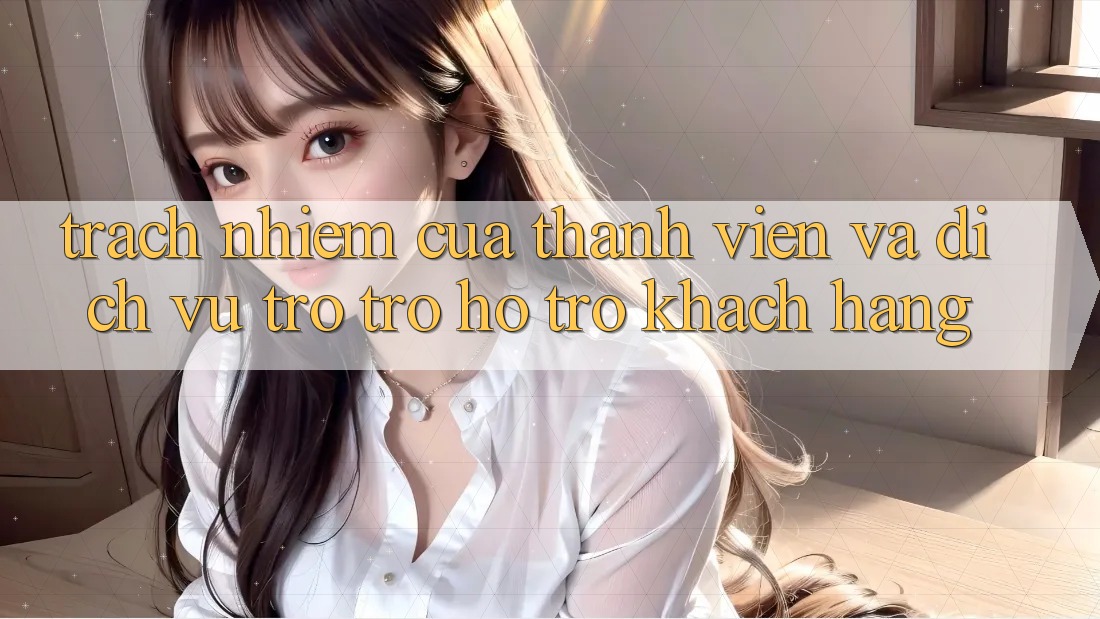 Trách Nhiệm Của Thành viên Và Dịch Vụ Trợ trợ hỗ trợ Khách Hàng