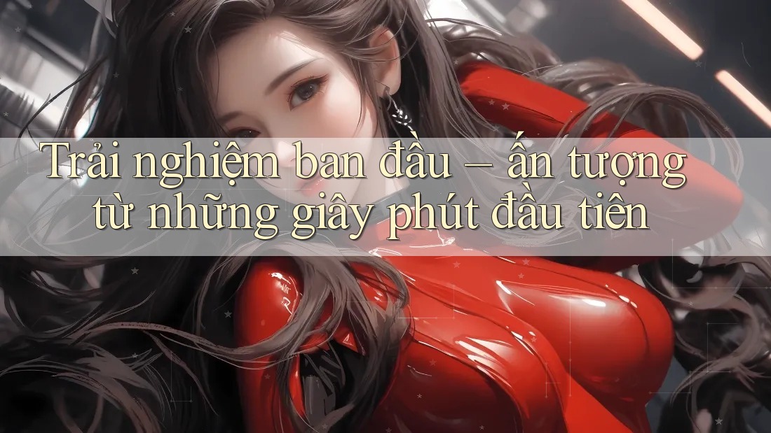 Trải nghiệm ban đầu: ấn tượng từ những giây phút đầu tiên