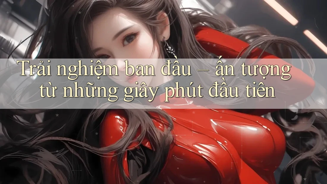 Trải nghiệm ban đầu: ấn tượng từ những giây phút đầu tiên