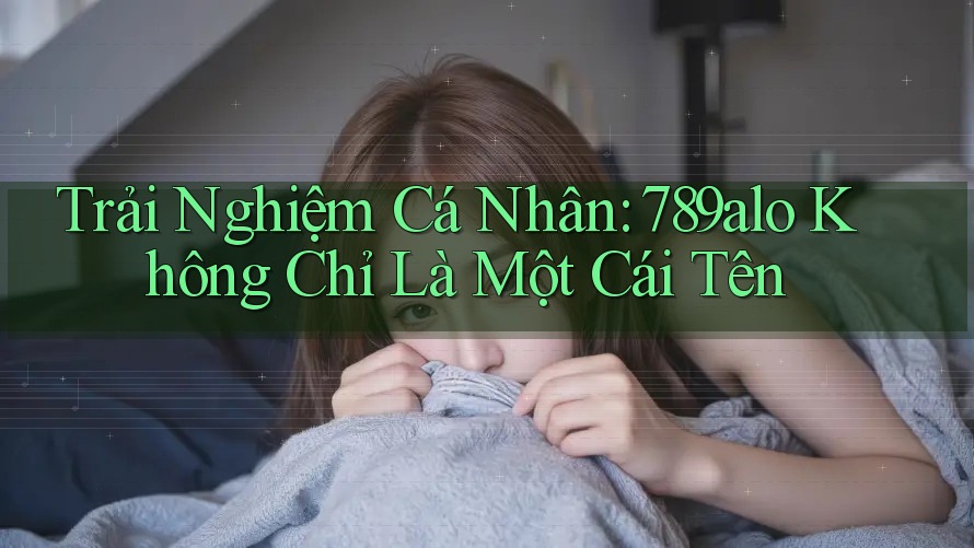 Trải Nghiệm Cá Nhân: 789alo Không Chỉ Là Một Cái Tên