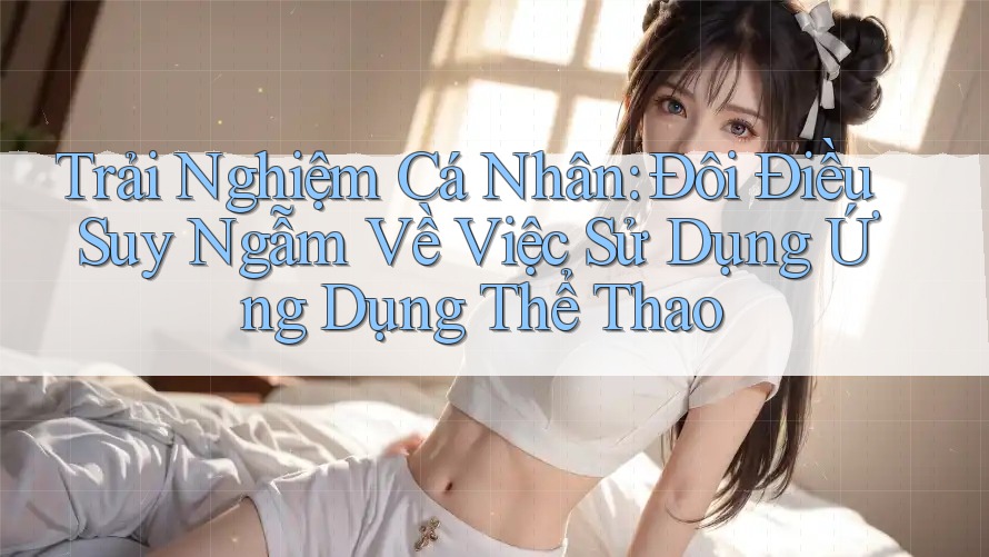 Trải Nghiệm Cá Nhân: Đôi Điều Suy Ngẫm Về Việc Sử Dụng Ứng Dụng Thể Thao