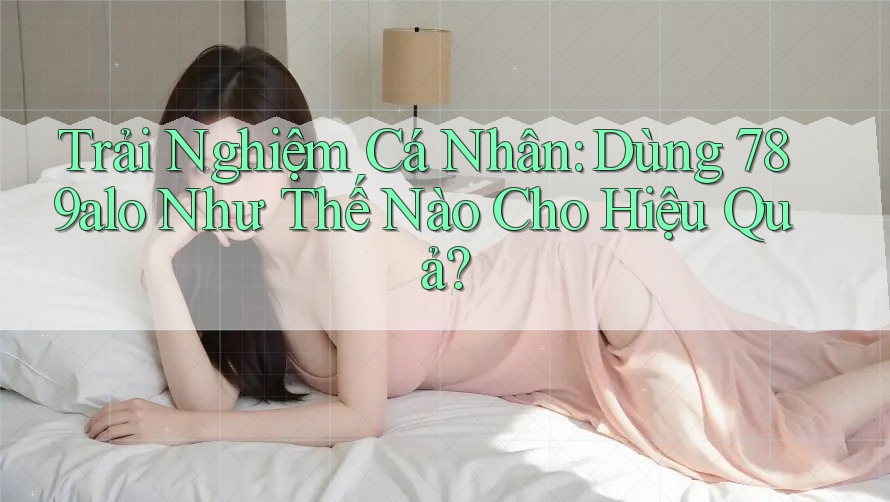 Trải Nghiệm Cá Nhân: Dùng 789alo Như Thế Nào Cho Hiệu Quả? Trải Nghiệm Cá Nhân: Dùng 789alo Như Thế Nào Cho Hiệu Quả?
