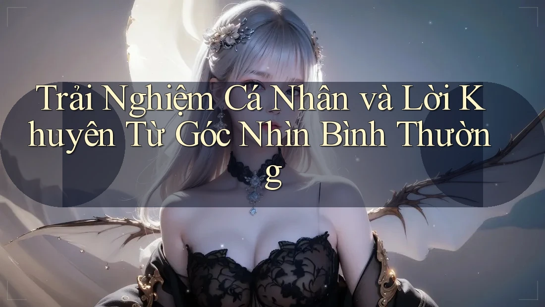 Trải Nghiệm Cá Nhân và Lời Khuyên Từ Góc Nhìn Bình Thường