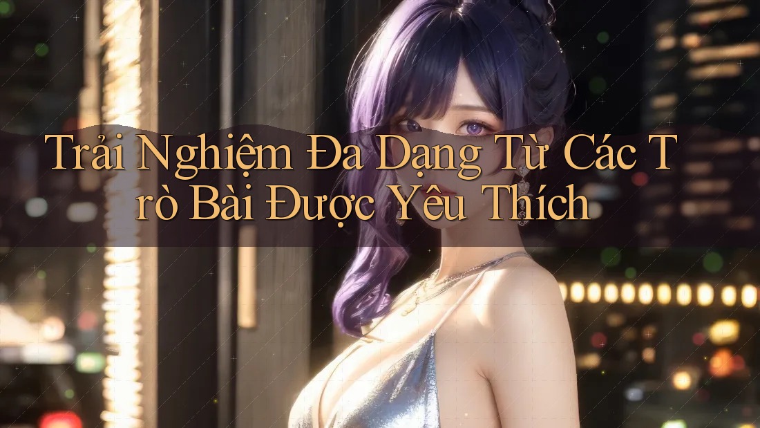 Trải Nghiệm Đa Dạng Từ Các Trò Bài Được Yêu Thích