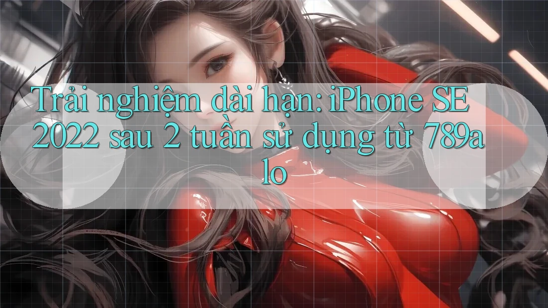 Trải nghiệm dài hạn: iPhone SE 2022 sau 2 tuần sử dụng từ 789alo