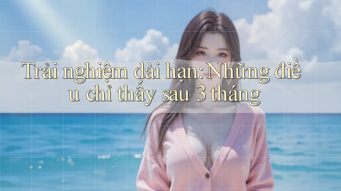 Trải nghiệm dài hạn: Những điều chỉ thấy sau 3 tháng