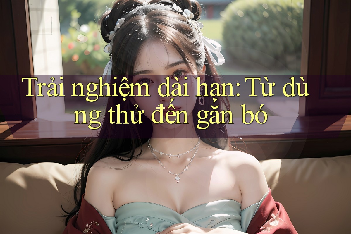 Trải nghiệm dài hạn: Từ dùng thử đến gắn bó