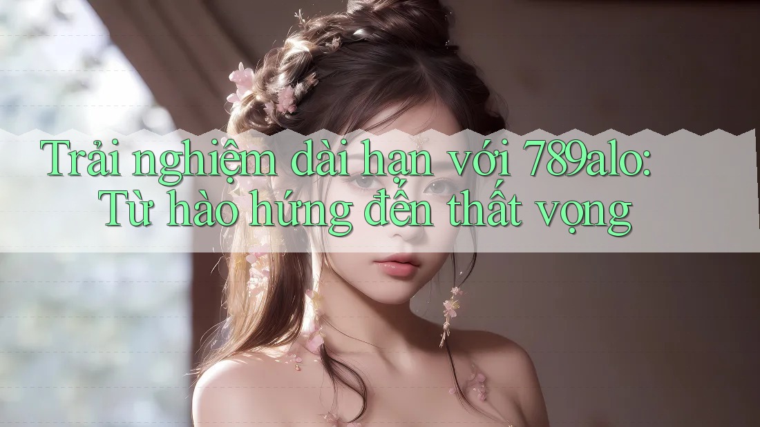 Trải nghiệm dài hạn với 789alo: Từ hào hứng đến thất vọng